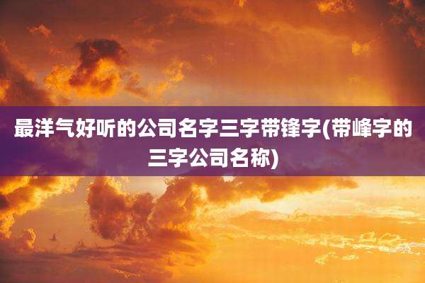 最洋气好听的公司名字三字带锋字(带峰字的三字公司名称)