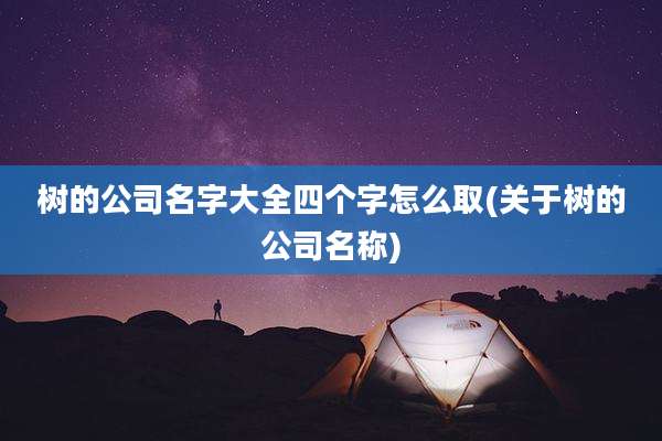 树的公司名字大全四个字怎么取(关于树的公司名称)
