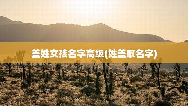 盖姓女孩名字高级(姓盖取名字)