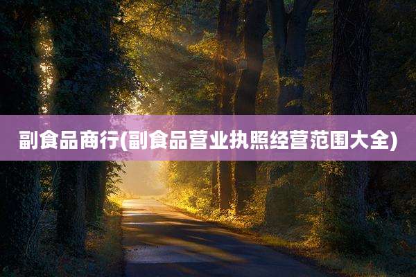 副食品商行(副食品营业执照经营范围大全)