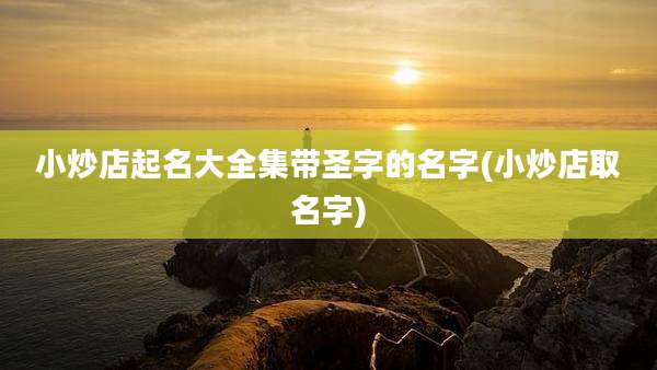 小炒店起名大全集带圣字的名字(小炒店取名字)