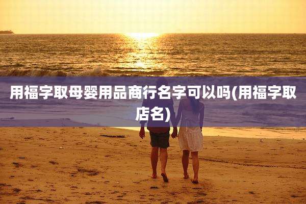 用福字取母婴用品商行名字可以吗(用福字取店名)