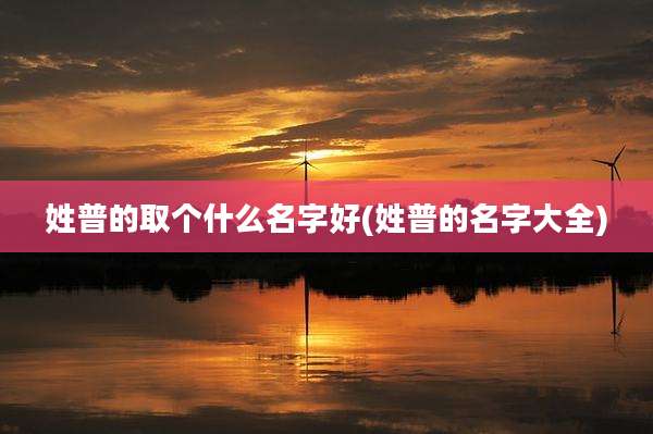 姓普的取个什么名字好(姓普的名字大全)