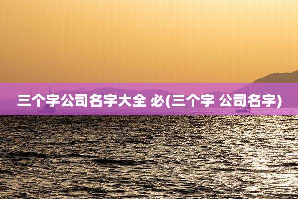 三个字公司名字大全 必(三个字 公司名字)