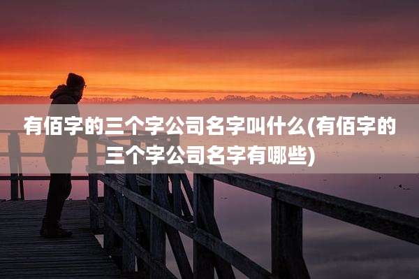 有佰字的三个字公司名字叫什么(有佰字的三个字公司名字有哪些)