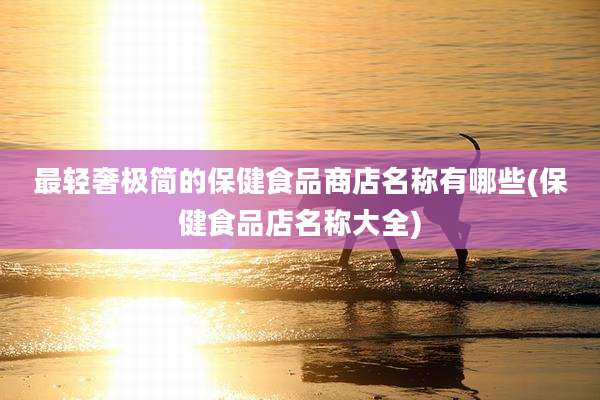 最轻奢极简的保健食品商店名称有哪些(保健食品店名称大全)