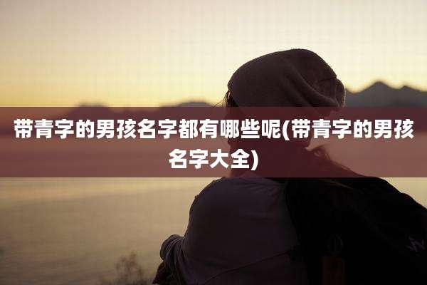 带青字的男孩名字都有哪些呢(带青字的男孩名字大全)