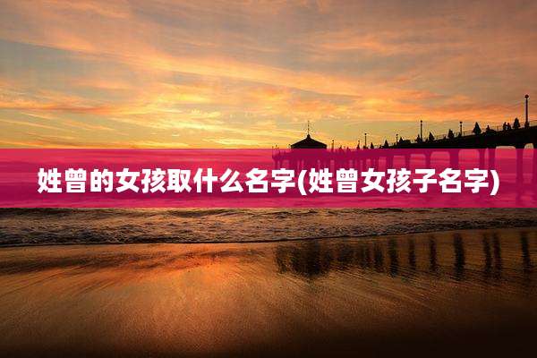 姓曾的女孩取什么名字(姓曾女孩子名字)
