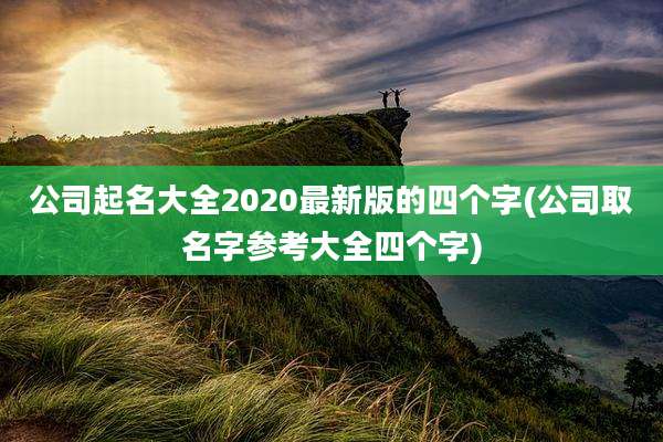 公司起名大全2020最新版的四个字(公司取名字参考大全四个字)