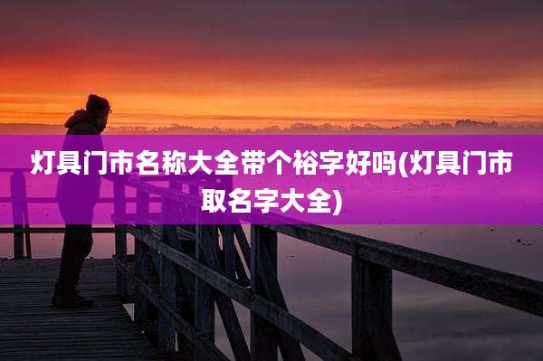 灯具门市名称大全带个裕字好吗(灯具门市取名字大全)