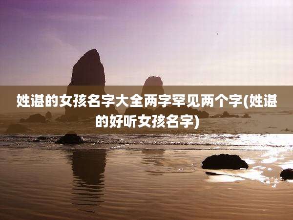 姓谌的女孩名字大全两字罕见两个字(姓谌的好听女孩名字)