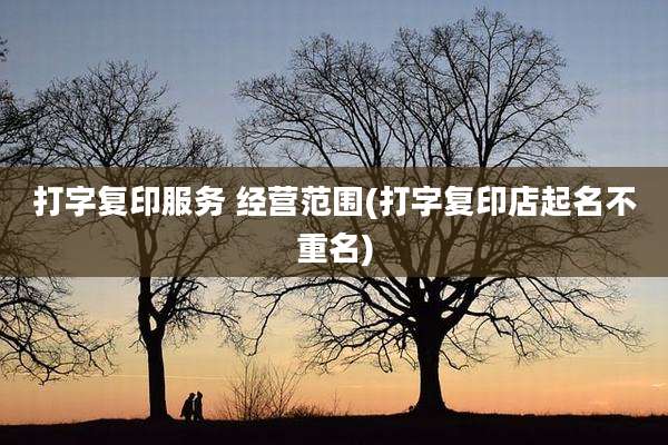 打字复印服务 经营范围(打字复印店起名不重名)