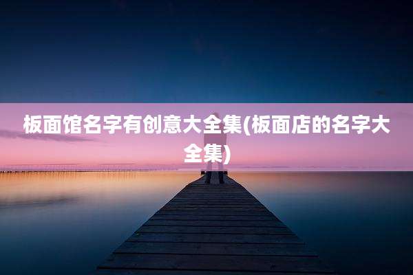 板面馆名字有创意大全集(板面店的名字大全集)