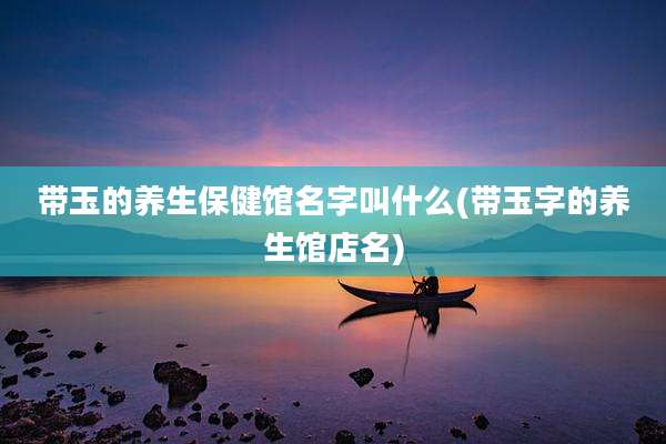 带玉的养生保健馆名字叫什么(带玉字的养生馆店名)