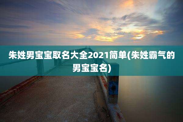 朱姓男宝宝取名大全2021简单(朱姓霸气的男宝宝名)