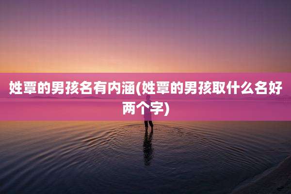 姓覃的男孩名有内涵(姓覃的男孩取什么名好两个字)