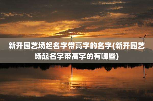 新开园艺场起名字带高字的名字(新开园艺场起名字带高字的有哪些)