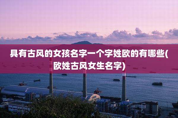具有古风的女孩名字一个字姓欧的有哪些(欧姓古风女生名字)