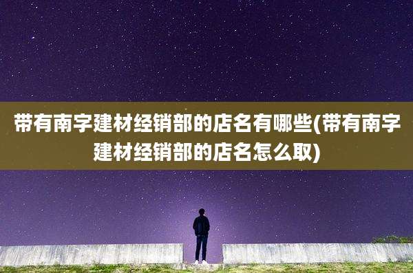 带有南字建材经销部的店名有哪些(带有南字建材经销部的店名怎么取)