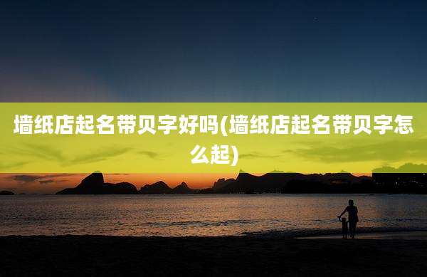 墙纸店起名带贝字好吗(墙纸店起名带贝字怎么起)