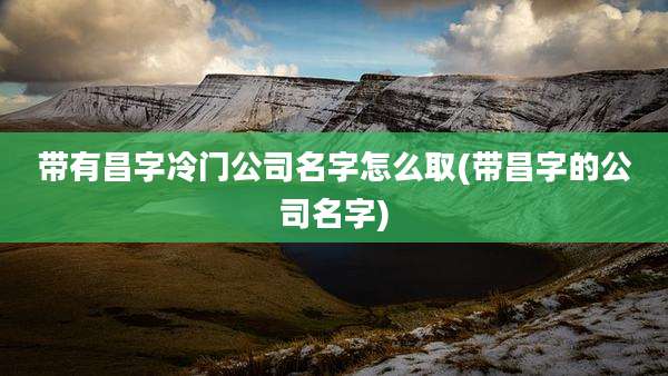 带有昌字冷门公司名字怎么取(带昌字的公司名字)