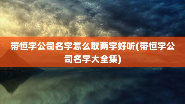带恒字公司名字怎么取两字好听(带恒字公司名字大全集)