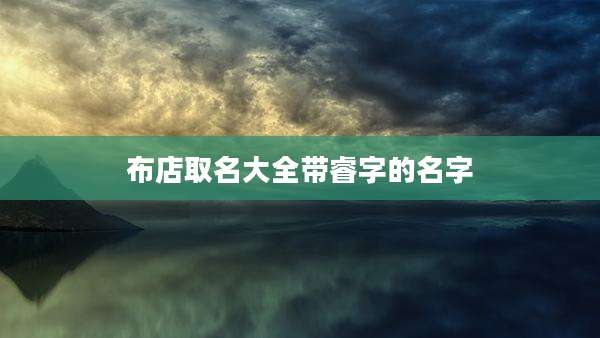 布店取名大全带睿字的名字