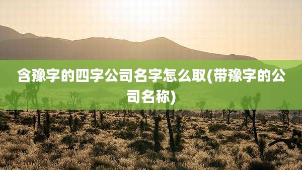 含豫字的四字公司名字怎么取(带豫字的公司名称)