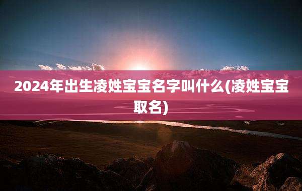 2024年出生凌姓宝宝名字叫什么(凌姓宝宝取名)