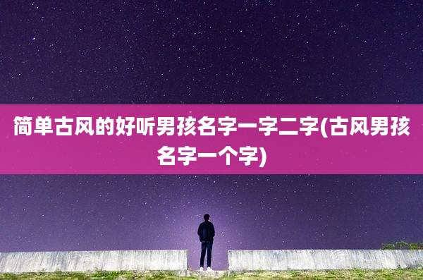 简单古风的好听男孩名字一字二字(古风男孩名字一个字)