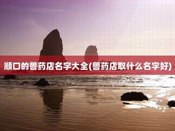 顺口的兽药店名字大全(兽药店取什么名字好)
