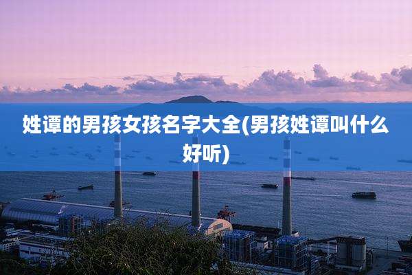 姓谭的男孩女孩名字大全(男孩姓谭叫什么好听)