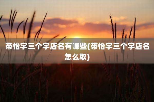 带怡字三个字店名有哪些(带怡字三个字店名怎么取)
