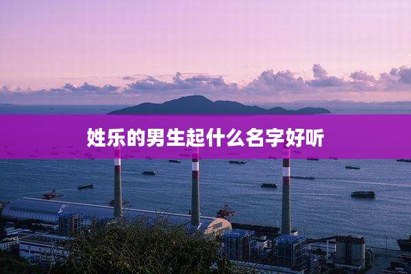 姓乐的男生起什么名字好听