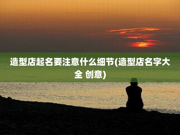 造型店起名要注意什么细节(造型店名字大全 创意)