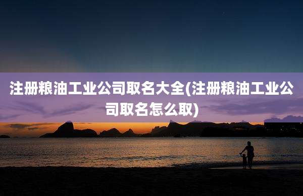注册粮油工业公司取名大全(注册粮油工业公司取名怎么取)