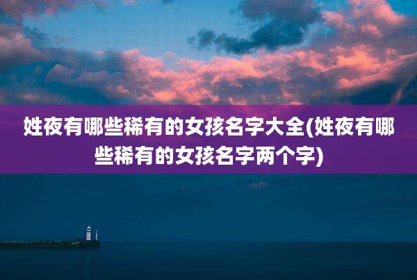 姓夜有哪些稀有的女孩名字大全(姓夜有哪些稀有的女孩名字两个字)