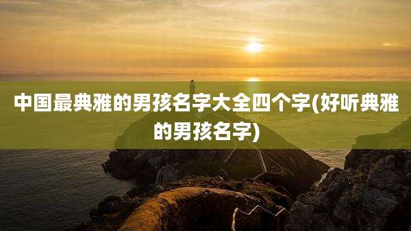 中国最典雅的男孩名字大全四个字(好听典雅的男孩名字)
