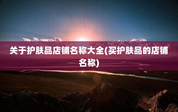 关于护肤品店铺名称大全(买护肤品的店铺名称)