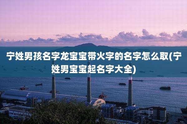 宁姓男孩名字龙宝宝带火字的名字怎么取(宁姓男宝宝起名字大全)