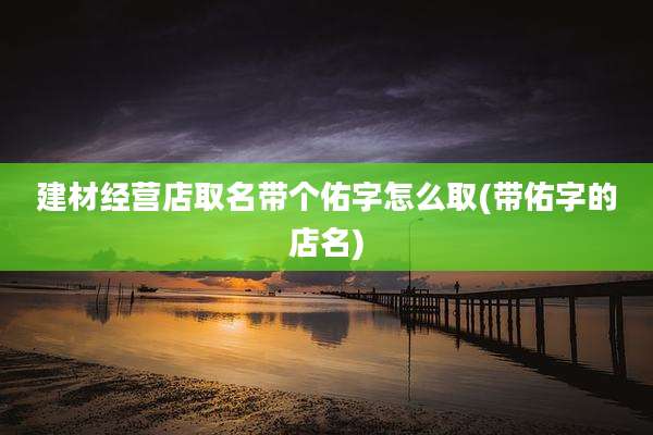 建材经营店取名带个佑字怎么取(带佑字的店名)