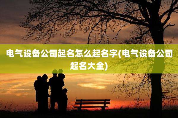 电气设备公司起名怎么起名字(电气设备公司起名大全)