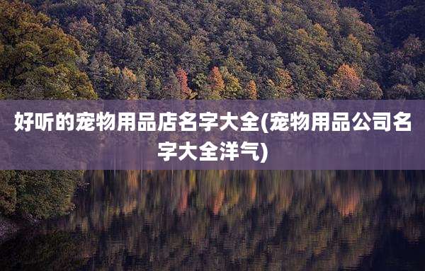 好听的宠物用品店名字大全(宠物用品公司名字大全洋气)