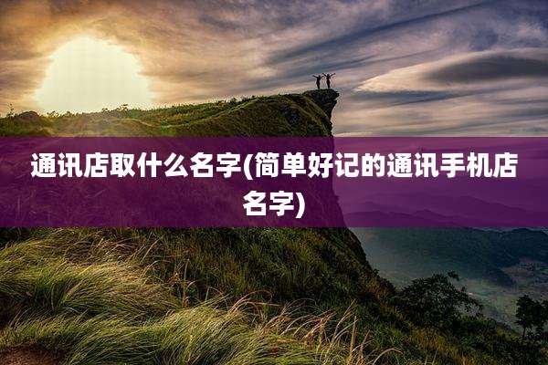 通讯店取什么名字(简单好记的通讯手机店名字)
