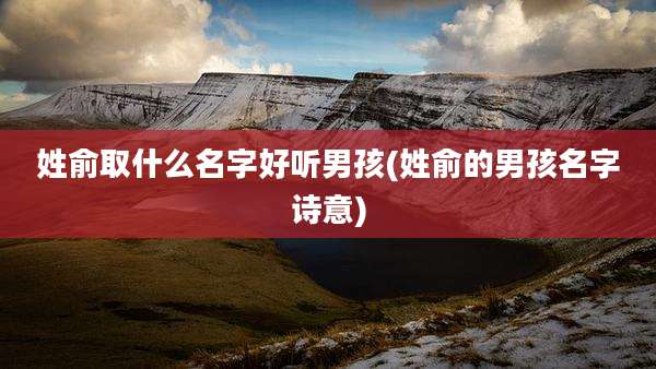 姓俞取什么名字好听男孩(姓俞的男孩名字诗意)