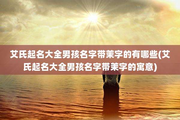 艾氏起名大全男孩名字带茉字的有哪些(艾氏起名大全男孩名字带茉字的寓意)