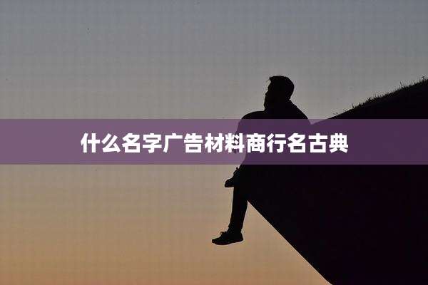 什么名字广告材料商行名古典