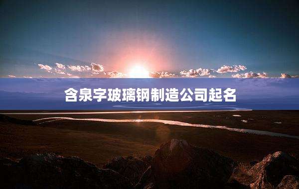 含泉字玻璃钢制造公司起名