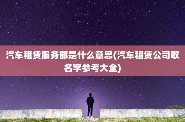 汽车租赁服务部是什么意思(汽车租赁公司取名字参考大全)