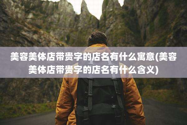 美容美体店带贵字的店名有什么寓意(美容美体店带贵字的店名有什么含义)